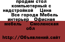 продам стол компьютерный с надстройкой. › Цена ­ 2 000 - Все города Мебель, интерьер » Офисная мебель   . Смоленская обл.